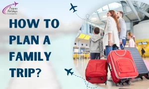  How to Plan a Family Trip: A Complete Guide